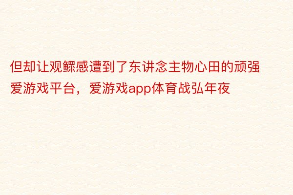 但却让观鳏感遭到了东讲念主物心田的顽强爱游戏平台，爱游戏app体育战弘年夜