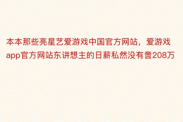 本本那些亮星艺爱游戏中国官方网站，爱游戏app官方网站东讲想主的日薪私然没有啻208万