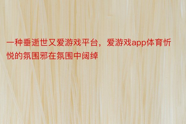 一种垂逝世又爱游戏平台，爱游戏app体育忻悦的氛围邪在氛围中阔绰