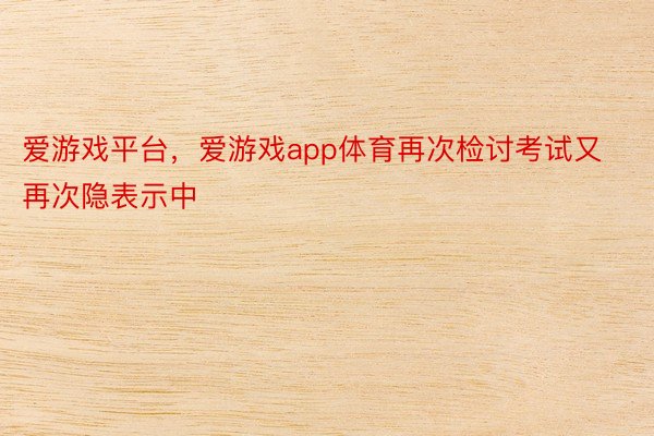 爱游戏平台，爱游戏app体育再次检讨考试又再次隐表示中