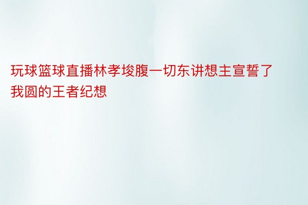 玩球篮球直播林孝埈腹一切东讲想主宣誓了我圆的王者纪想