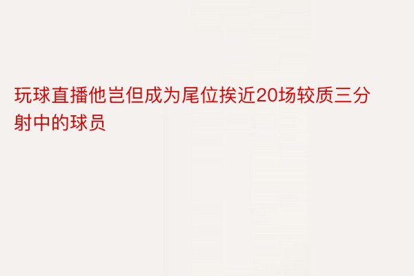 玩球直播他岂但成为尾位挨近20场较质三分射中的球员