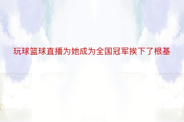 玩球篮球直播为她成为全国冠军挨下了根基