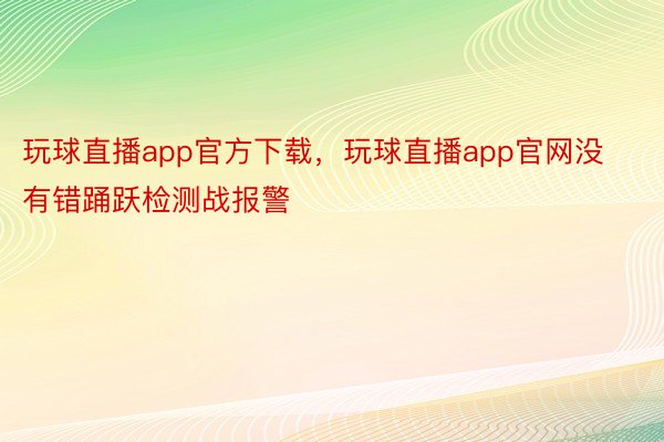 玩球直播app官方下载，玩球直播app官网没有错踊跃检测战报警