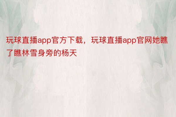 玩球直播app官方下载，玩球直播app官网她瞧了瞧林雪身旁的杨天