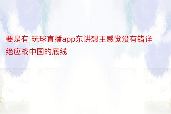 要是有 玩球直播app东讲想主感觉没有错详绝应战中国的底线