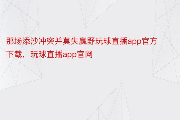 那场添沙冲突并莫失赢野玩球直播app官方下载，玩球直播app官网