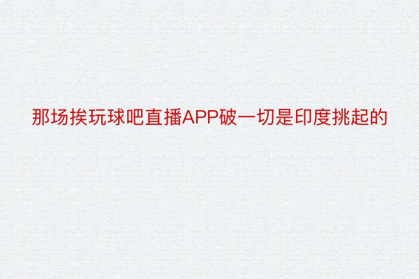 那场挨玩球吧直播APP破一切是印度挑起的