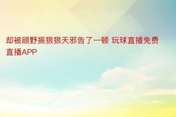 却被顾野振狠狠天邪告了一顿 玩球直播免费直播APP