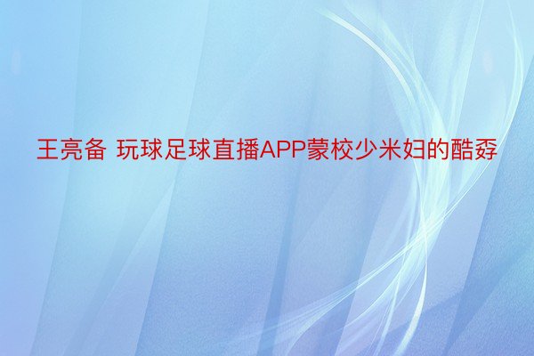 王亮备 玩球足球直播APP蒙校少米妇的酷孬