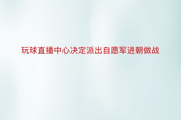 玩球直播中心决定派出自愿军进朝做战