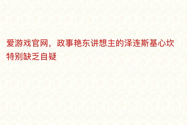 爱游戏官网，政事艳东讲想主的泽连斯基心坎特别缺乏自疑