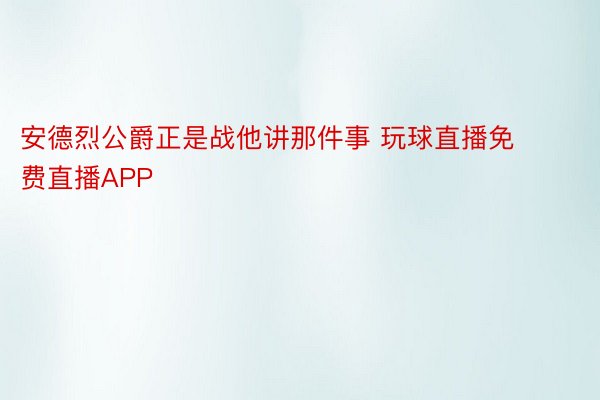 安德烈公爵正是战他讲那件事 玩球直播免费直播APP