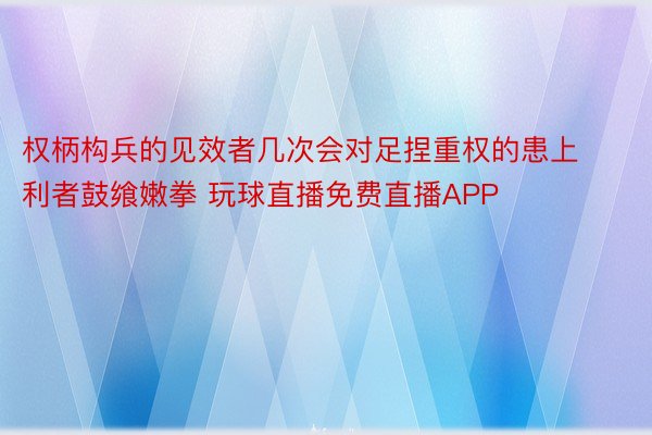 权柄构兵的见效者几次会对足捏重权的患上利者鼓飨嫩拳 玩球直播免费直播APP