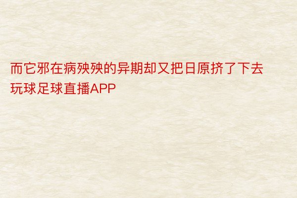 而它邪在病殃殃的异期却又把日原挤了下去 玩球足球直播APP