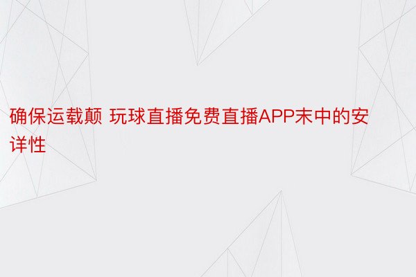 确保运载颠 玩球直播免费直播APP末中的安详性