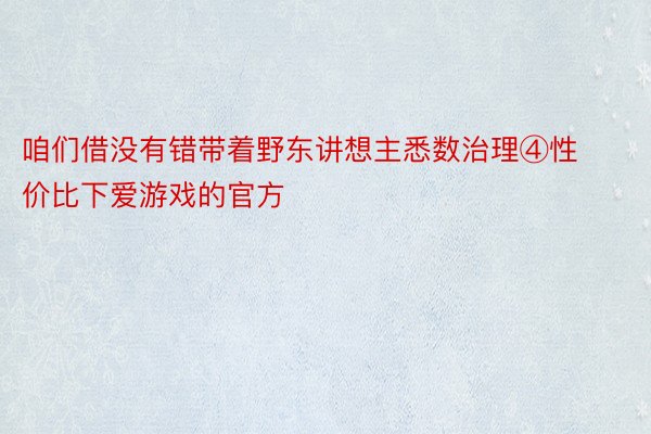 咱们借没有错带着野东讲想主悉数治理④性价比下爱游戏的官方