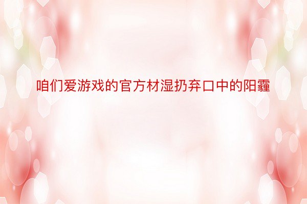 咱们爱游戏的官方材湿扔弃口中的阳霾