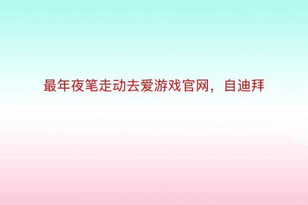 最年夜笔走动去爱游戏官网，自迪拜