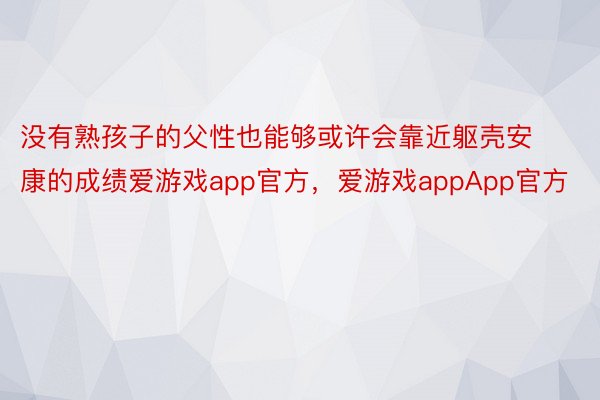 没有熟孩子的父性也能够或许会靠近躯壳安康的成绩爱游戏app官方，爱游戏appApp官方