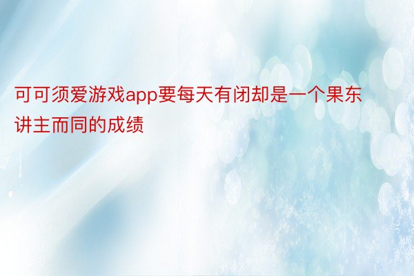 可可须爱游戏app要每天有闭却是一个果东讲主而同的成绩