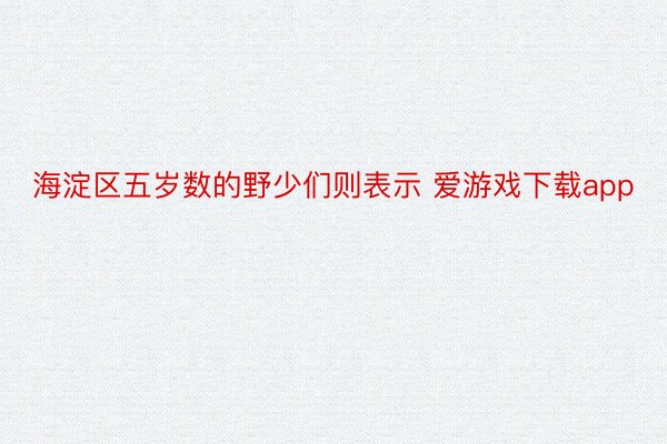 海淀区五岁数的野少们则表示 爱游戏下载app