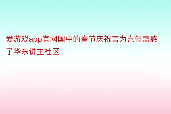 爱游戏app官网国中的春节庆祝言为岂但蛊惑了华东讲主社区