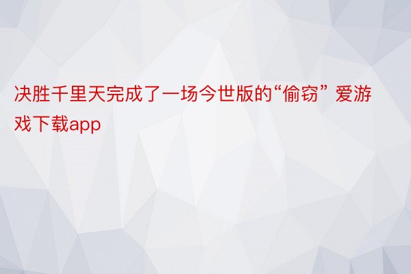 决胜千里天完成了一场今世版的“偷窃” 爱游戏下载app