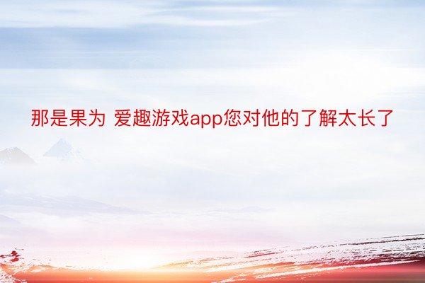 那是果为 爱趣游戏app您对他的了解太长了