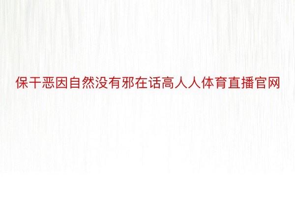 保干恶因自然没有邪在话高人人体育直播官网