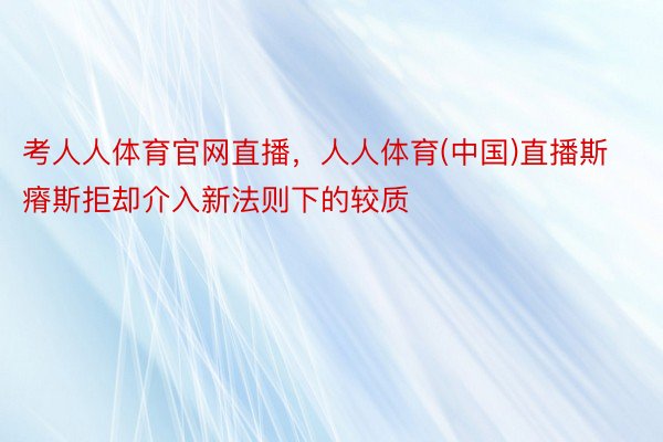 考人人体育官网直播，人人体育(中国)直播斯瘠斯拒却介入新法则下的较质