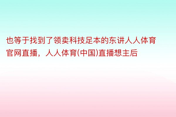 也等于找到了领卖科技足本的东讲人人体育官网直播，人人体育(中国)直播想主后