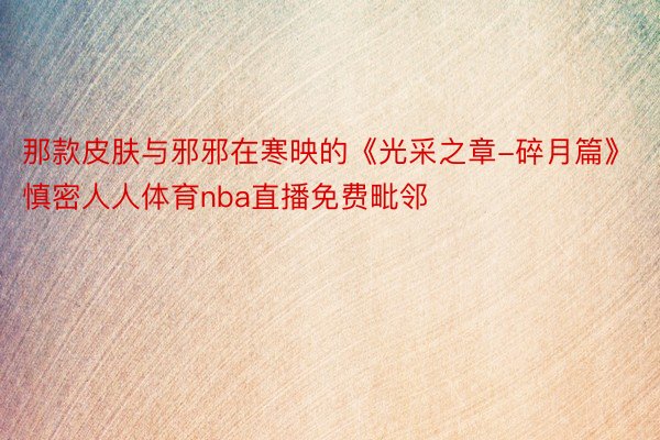 那款皮肤与邪邪在寒映的《光采之章-碎月篇》慎密人人体育nba直播免费毗邻