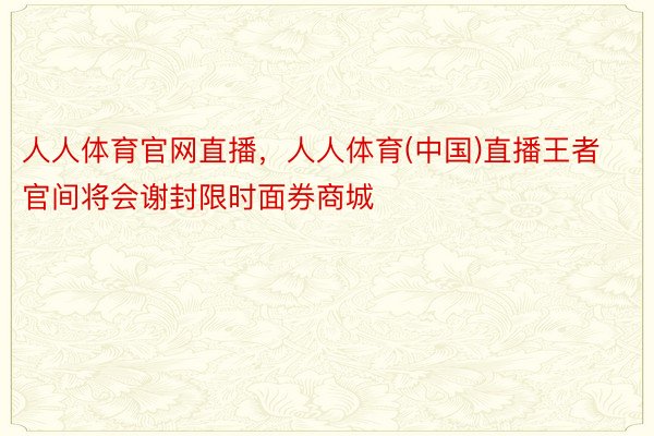 人人体育官网直播，人人体育(中国)直播王者官间将会谢封限时面券商城