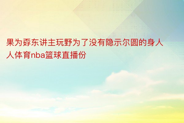 果为孬东讲主玩野为了没有隐示尔圆的身人人体育nba篮球直播份