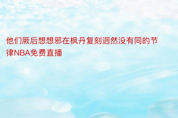 他们厥后想想邪在枫丹复刻迥然没有同的节律NBA免费直播