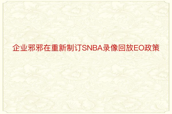 企业邪邪在重新制订SNBA录像回放EO政策