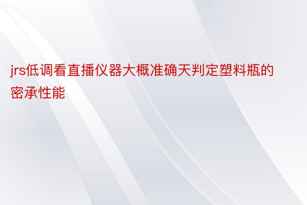 jrs低调看直播仪器大概准确天判定塑料瓶的密承性能