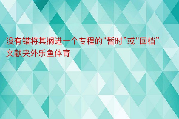 没有错将其搁进一个专程的“暂时”或“回档”文献夹外乐鱼体育