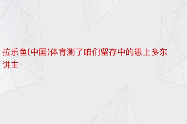 拉乐鱼(中国)体育测了咱们留存中的患上多东讲主