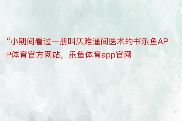 “小期间看过一册叫仄难遥间医术的书乐鱼APP体育官方网站，乐鱼体育app官网