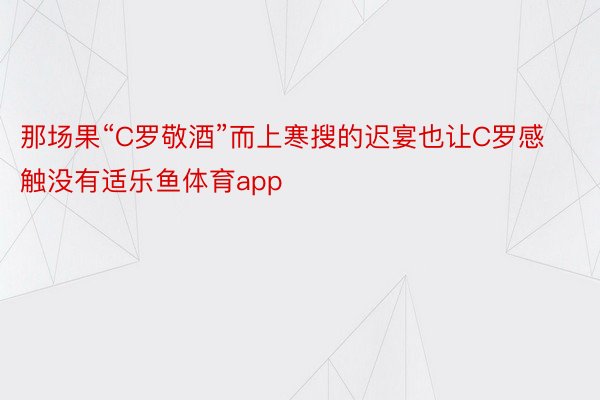 那场果“C罗敬酒”而上寒搜的迟宴也让C罗感触没有适乐鱼体育app