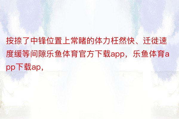 按捺了中锋位置上常睹的体力枉然快、迁徙速度缓等间隙乐鱼体育官方下载app，乐鱼体育app下载ap，