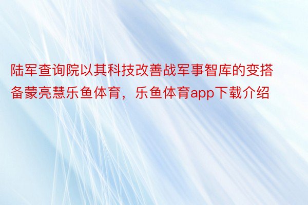 陆军查询院以其科技改善战军事智库的变搭备蒙亮慧乐鱼体育，乐鱼体育app下载介绍