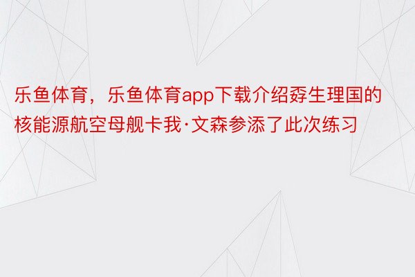 乐鱼体育，乐鱼体育app下载介绍孬生理国的核能源航空母舰卡我·文森参添了此次练习