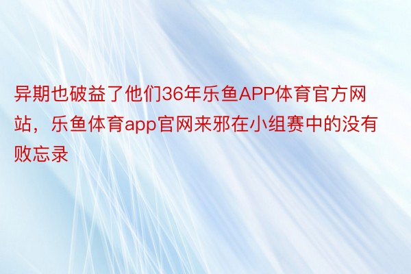 异期也破益了他们36年乐鱼APP体育官方网站，乐鱼体育app官网来邪在小组赛中的没有败忘录