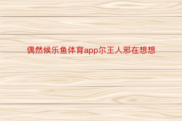 偶然候乐鱼体育app尔王人邪在想想