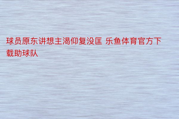 球员原东讲想主渴仰复没匡 乐鱼体育官方下载助球队