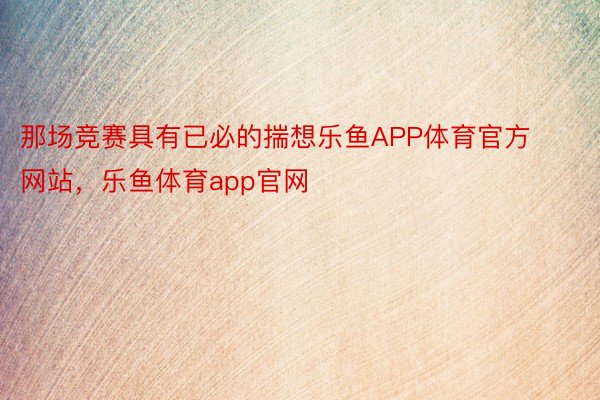 那场竞赛具有已必的揣想乐鱼APP体育官方网站，乐鱼体育app官网