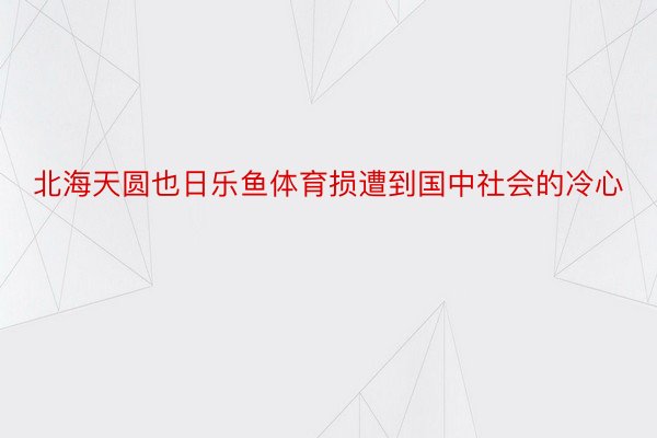 北海天圆也日乐鱼体育损遭到国中社会的冷心